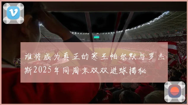 谁将成为真正的寒王帕尔默与罗杰斯2025年同周末双双进球揭秘