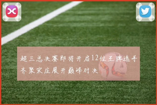 超三总决赛即将开启12位王牌选手齐聚宋庄展开巅峰对决