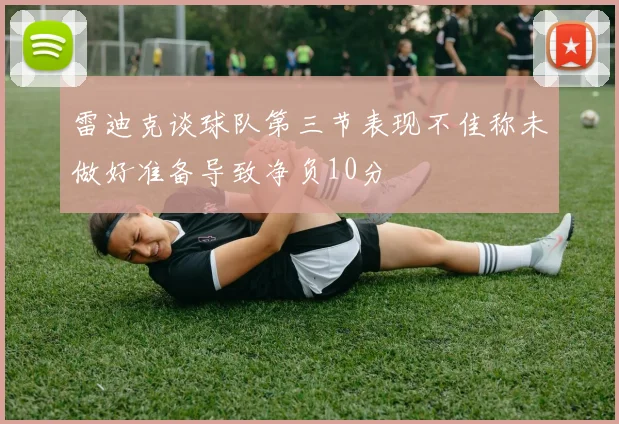 雷迪克谈球队第三节表现不佳称未做好准备导致净负10分