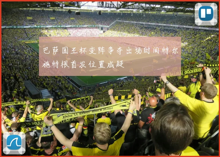 巴萨国王杯变阵争夺出场时间特尔施特根首发位置成疑
