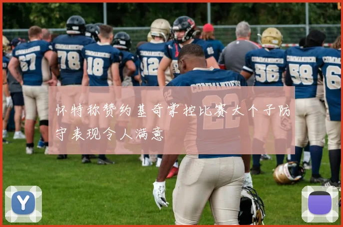怀特称赞约基奇掌控比赛大个子防守表现令人满意