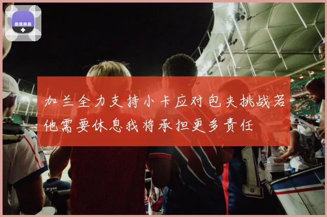 加兰全力支持小卡应对包夹挑战若他需要休息我将承担更多责任