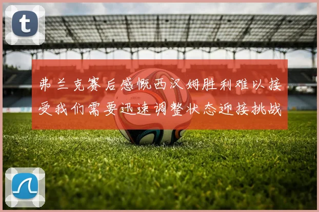 弗兰克赛后感慨西汉姆胜利难以接受我们需要迅速调整状态迎接挑战