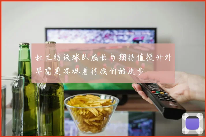 杜兰特谈球队成长与期待值提升外界需更客观看待我们的进步