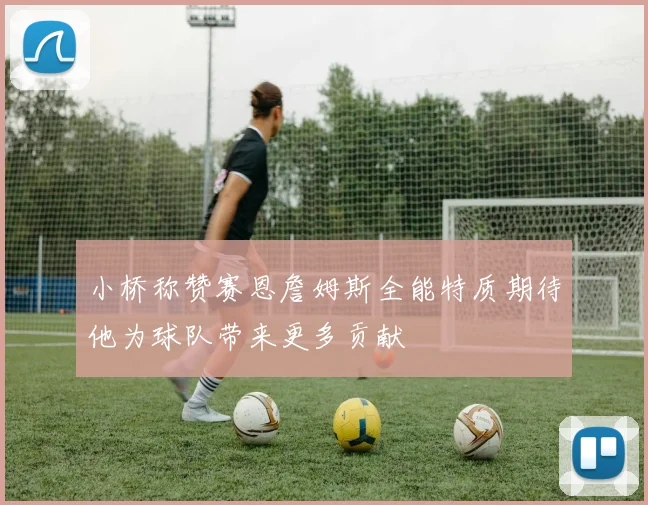 小桥称赞赛恩詹姆斯全能特质期待他为球队带来更多贡献