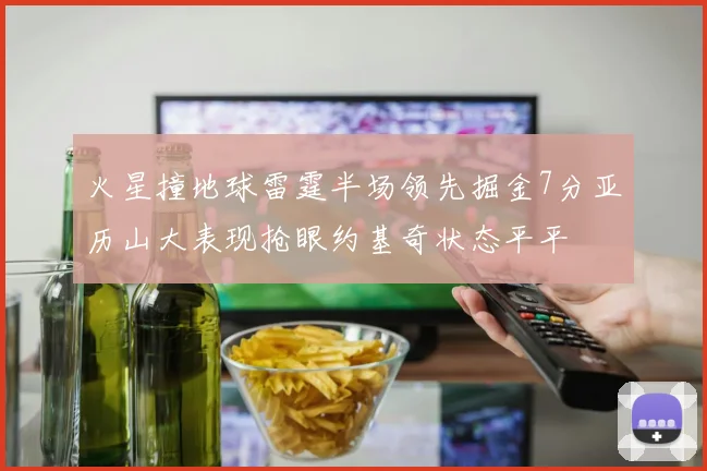 火星撞地球雷霆半场领先掘金7分亚历山大表现抢眼约基奇状态平平