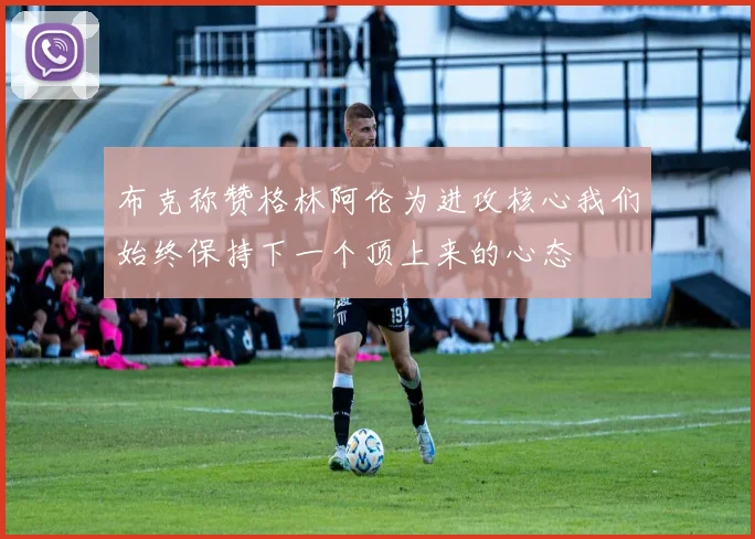 布克称赞格林阿伦为进攻核心我们始终保持下一个顶上来的心态