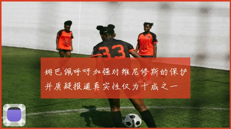 姆巴佩呼吁加强对维尼修斯的保护并质疑报道真实性仅为十成之一