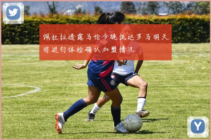 佩杜拉透露马伦今晚抵达罗马明天将进行体检确认加盟情况