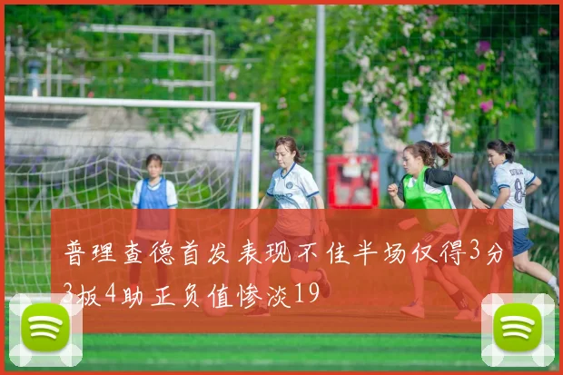 普理查德首发表现不佳半场仅得3分3板4助正负值惨淡19