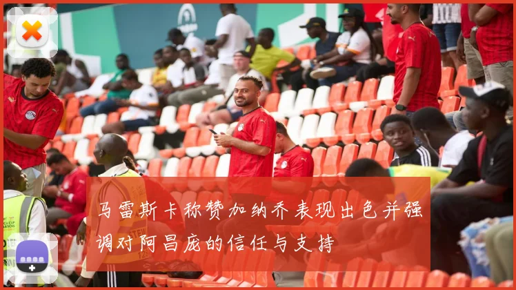 马雷斯卡称赞加纳乔表现出色并强调对阿昌庞的信任与支持