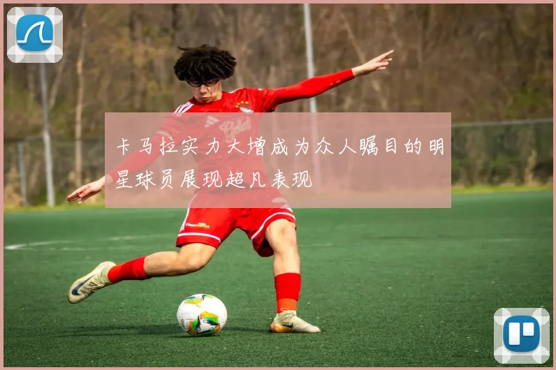 卡马拉实力大增成为众人瞩目的明星球员展现超凡表现