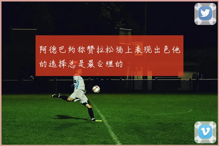 阿德巴约称赞拉松场上表现出色他的选择总是最合理的
