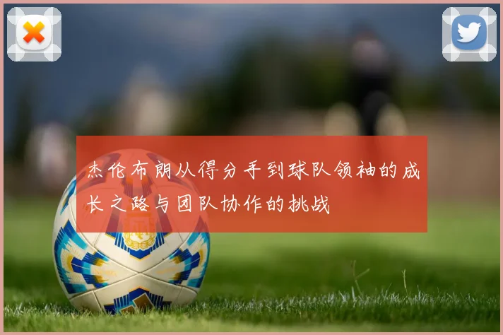 杰伦布朗从得分手到球队领袖的成长之路与团队协作的挑战
