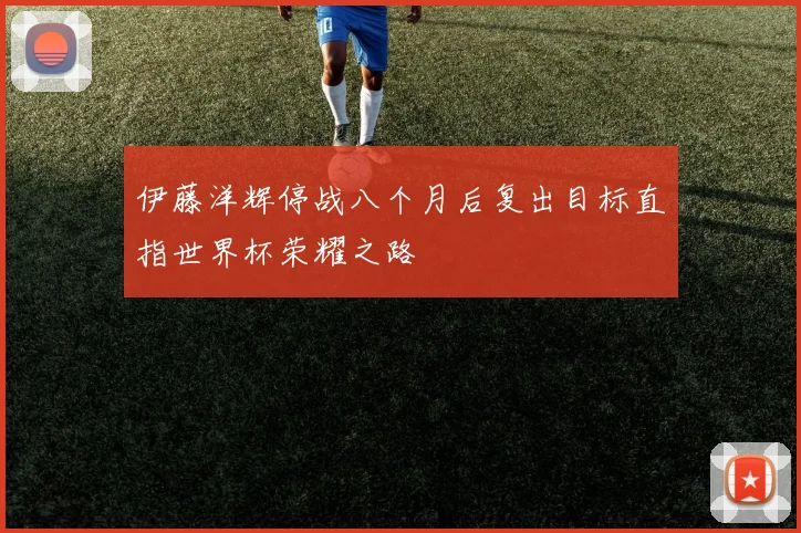 伊藤洋辉停战八个月后复出目标直指世界杯荣耀之路