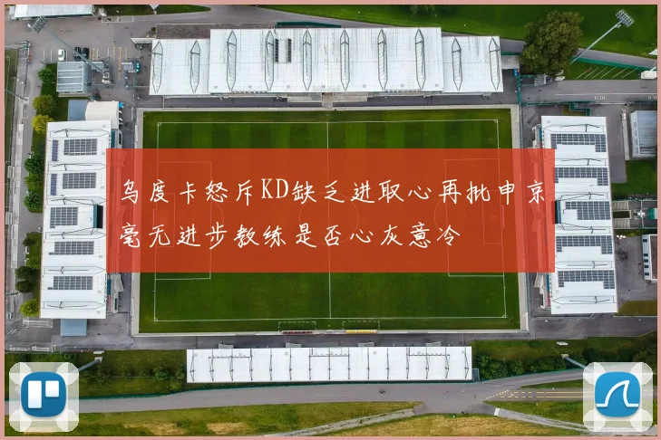 乌度卡怒斥KD缺乏进取心再批申京毫无进步教练是否心灰意冷