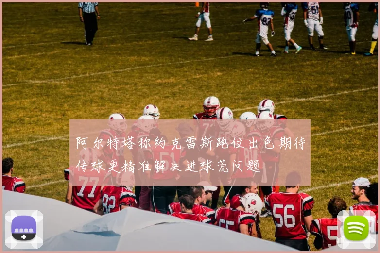 阿尔特塔称约克雷斯跑位出色期待传球更精准解决进球荒问题