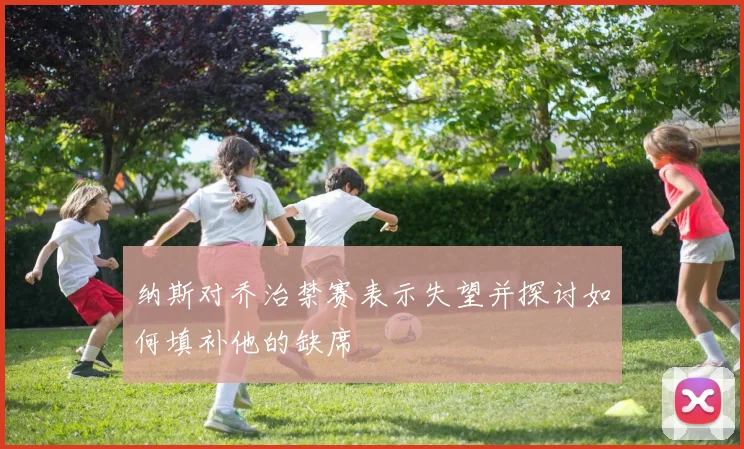 纳斯对乔治禁赛表示失望并探讨如何填补他的缺席