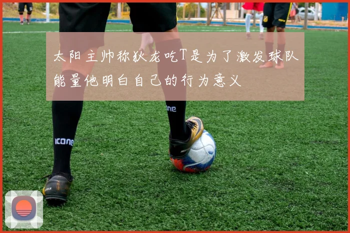 太阳主帅称狄龙吃T是为了激发球队能量他明白自己的行为意义