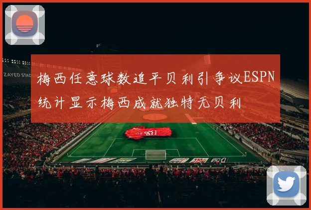 梅西任意球数追平贝利引争议ESPN统计显示梅西成就独特无贝利