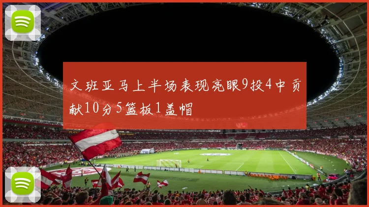 文班亚马上半场表现亮眼9投4中贡献10分5篮板1盖帽