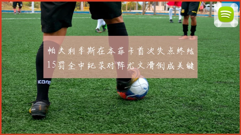帕夫利季斯在本菲卡首次失点终结15罚全中纪录对阵尤文滑倒成关键时刻