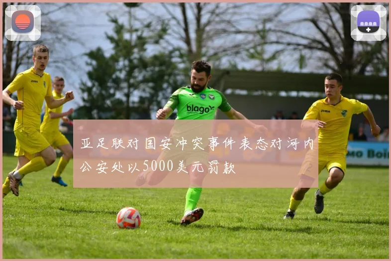 亚足联对国安冲突事件表态对河内公安处以5000美元罚款