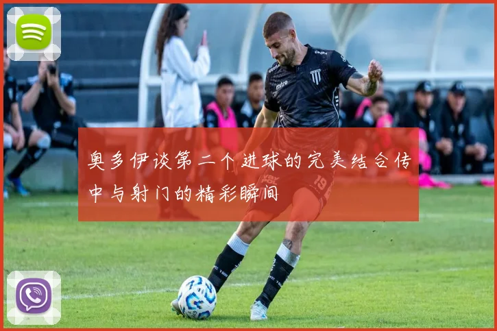 奥多伊谈第二个进球的完美结合传中与射门的精彩瞬间