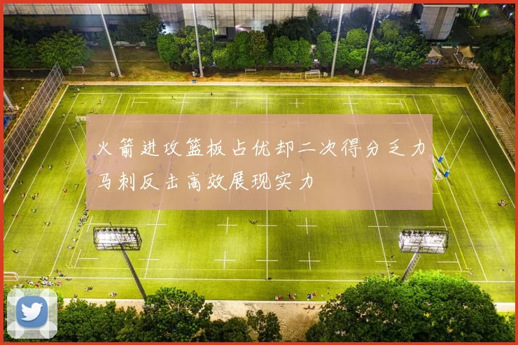 火箭进攻篮板占优却二次得分乏力马刺反击高效展现实力
