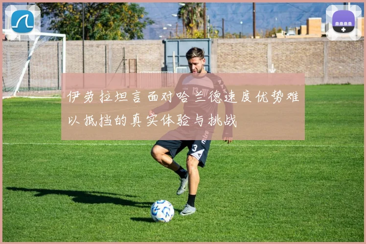 伊劳拉坦言面对哈兰德速度优势难以抵挡的真实体验与挑战