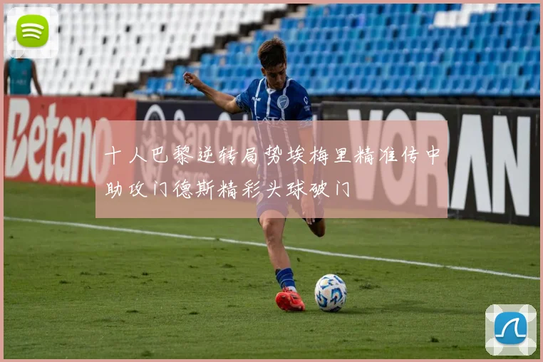 十人巴黎逆转局势埃梅里精准传中助攻门德斯精彩头球破门