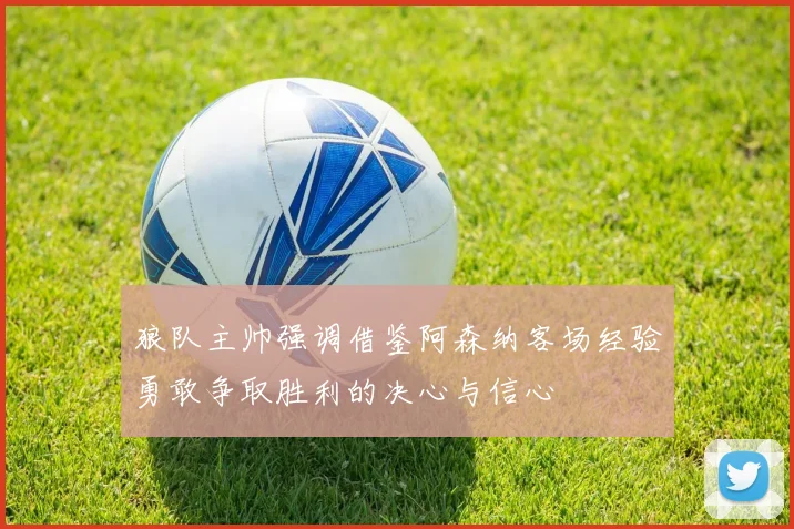 狼队主帅强调借鉴阿森纳客场经验勇敢争取胜利的决心与信心