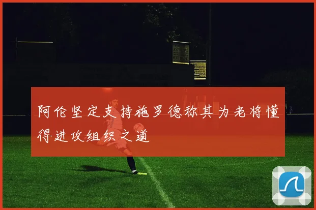 阿伦坚定支持施罗德称其为老将懂得进攻组织之道