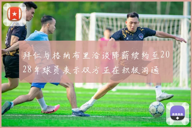 拜仁与格纳布里洽谈降薪续约至2028年球员表示双方正在积极沟通